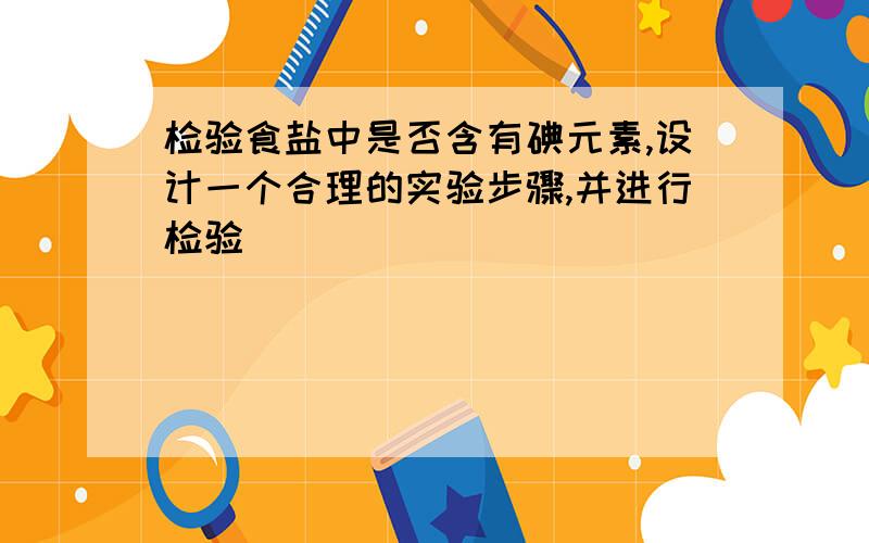 检验食盐中是否含有碘元素,设计一个合理的实验步骤,并进行检验