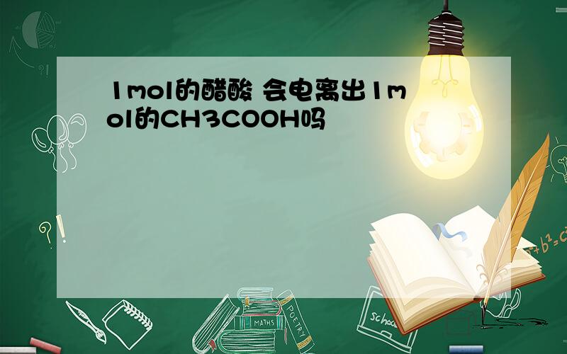 1mol的醋酸 会电离出1mol的CH3COOH吗