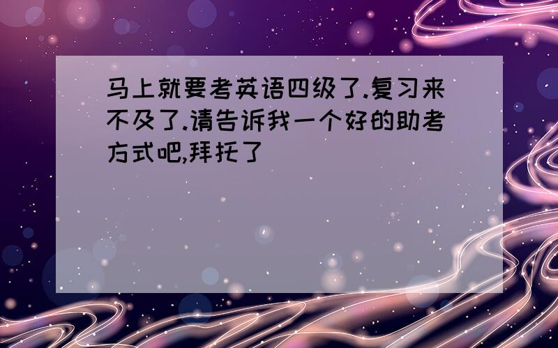 马上就要考英语四级了.复习来不及了.请告诉我一个好的助考方式吧,拜托了