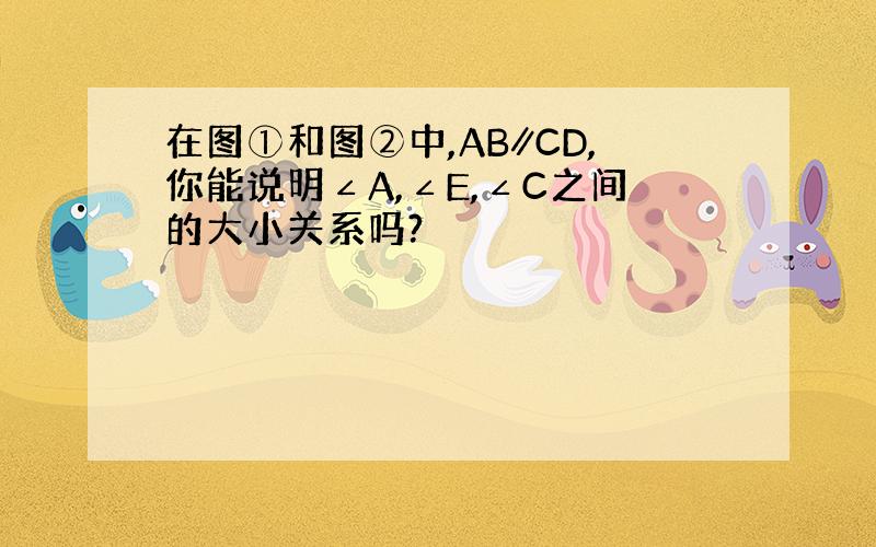 在图①和图②中,AB∥CD,你能说明∠A,∠E,∠C之间的大小关系吗?