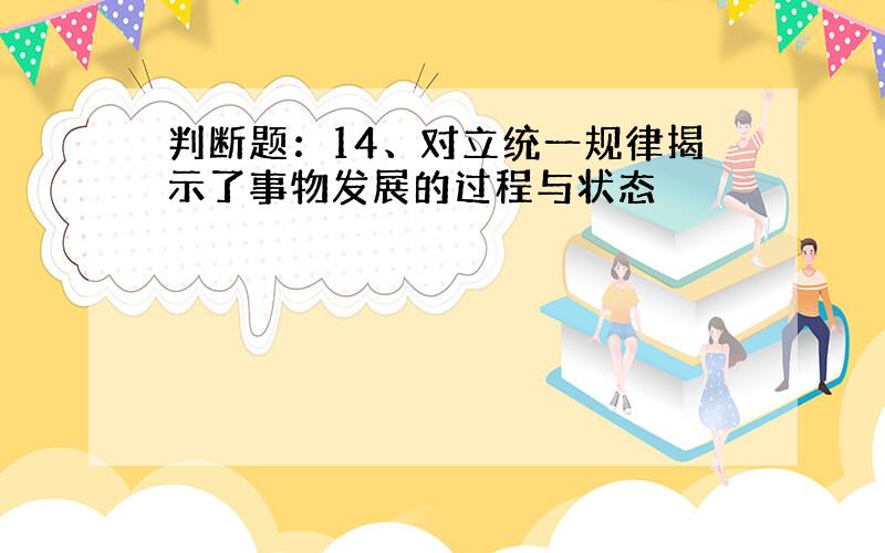 判断题：14、对立统一规律揭示了事物发展的过程与状态