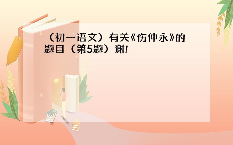 （初一语文）有关《伤仲永》的题目（第5题）谢!