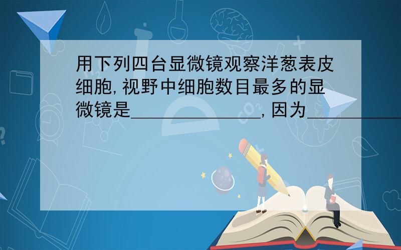 用下列四台显微镜观察洋葱表皮细胞,视野中细胞数目最多的显微镜是＿＿＿＿＿＿＿,因为＿＿＿＿＿＿＿＿