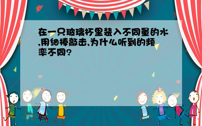 在一只玻璃杯里装入不同量的水,用细棒敲击,为什么听到的频率不同?