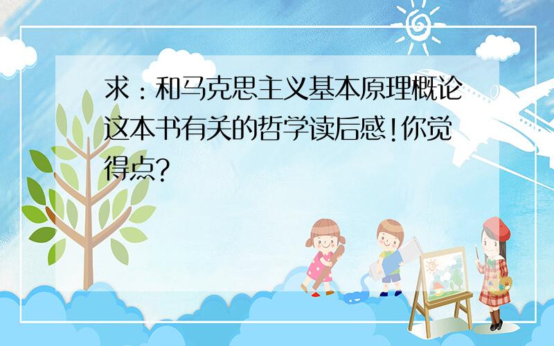 求：和马克思主义基本原理概论这本书有关的哲学读后感!你觉得点?