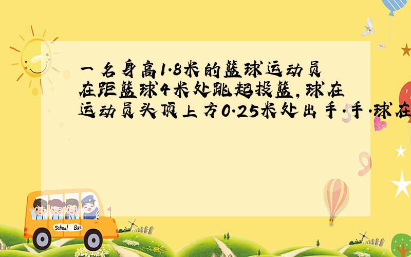 一名身高1.8米的篮球运动员在距篮球4米处跳起投篮,球在运动员头顶上方0.25米处出手.手.球在空中运行的路线是抛物线球