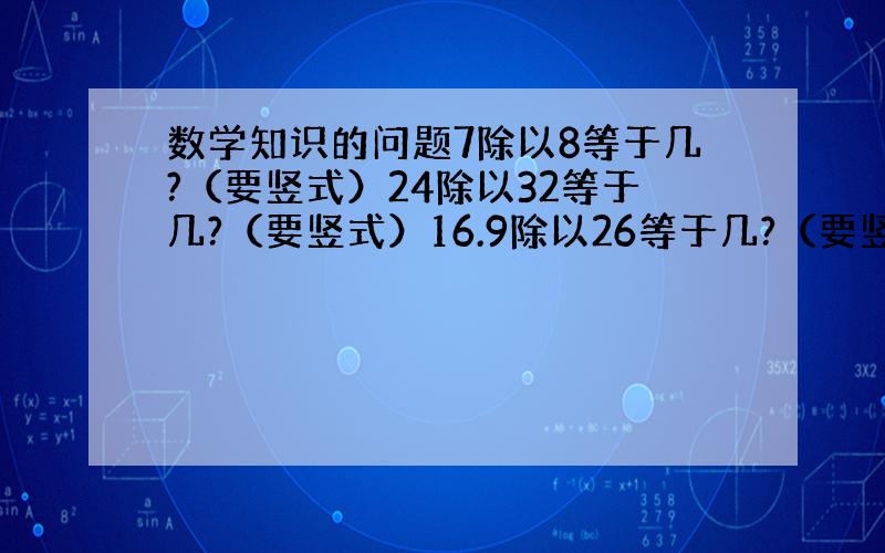 数学知识的问题7除以8等于几?（要竖式）24除以32等于几?（要竖式）16.9除以26等于几?（要竖式）