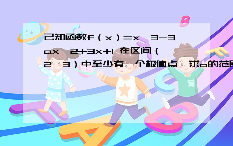 已知函数f（x）=x^3-3ax^2+3x+1 在区间（2,3）中至少有一个极值点,求a的范围.