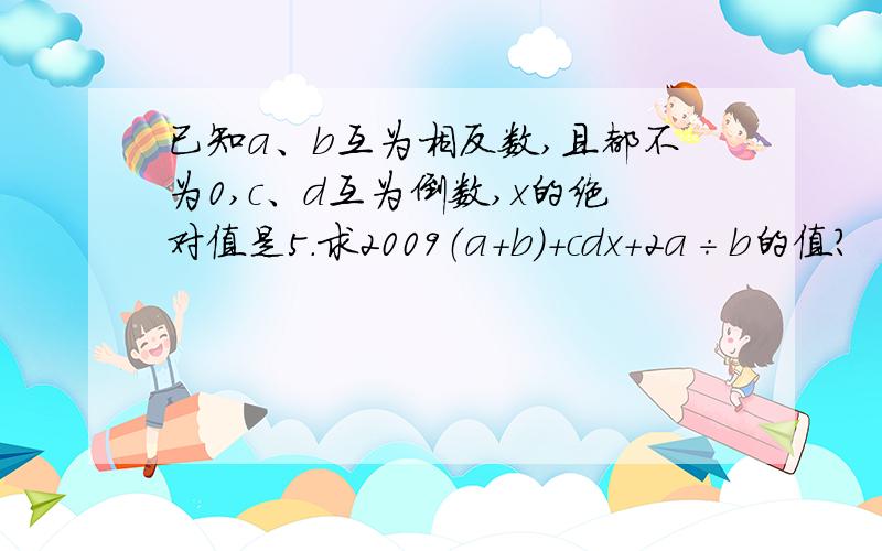 已知a、b互为相反数,且都不为0,c、d互为倒数,x的绝对值是5.求2009（a+b)+cdx+2a÷b的值?