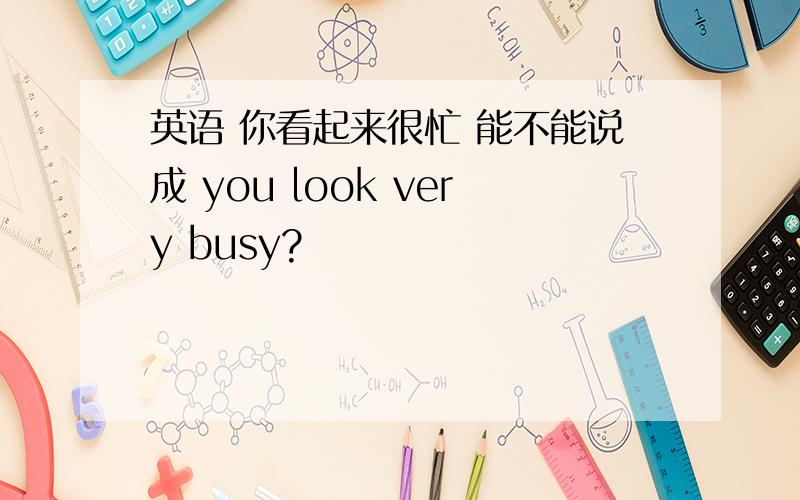 英语 你看起来很忙 能不能说成 you look very busy?