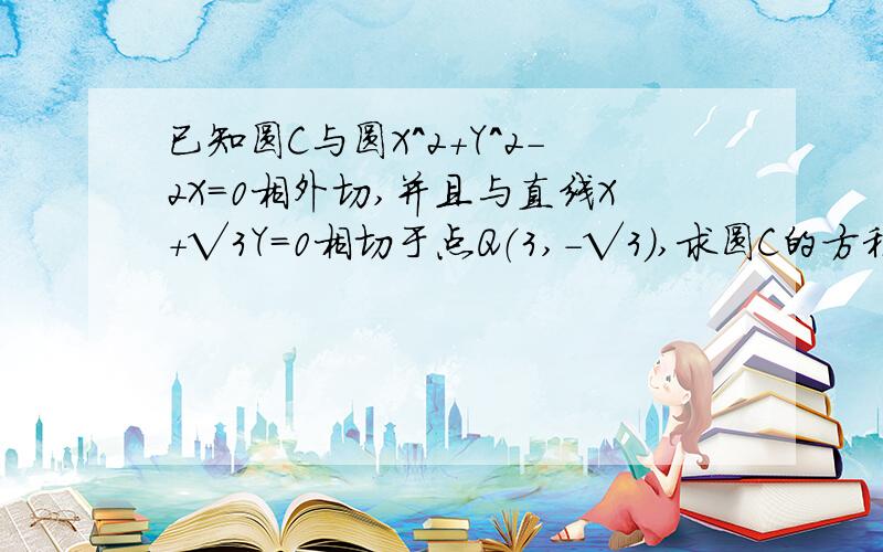 已知圆C与圆X^2＋Y^2－2X＝0相外切,并且与直线X＋√3Y＝0相切于点Q（3,－√3）,求圆C的方程.