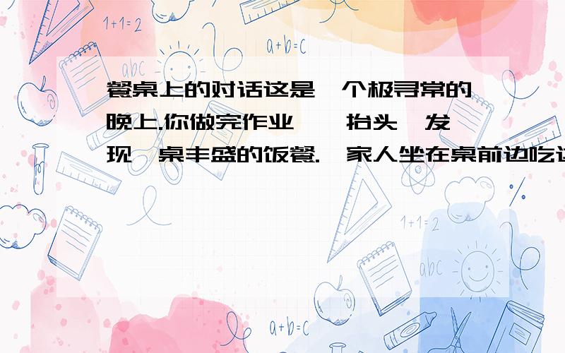 餐桌上的对话这是一个极寻常的晚上.你做完作业,一抬头,发现一桌丰盛的饭餐.一家人坐在桌前边吃边聊,其乐融融.大家会说些什