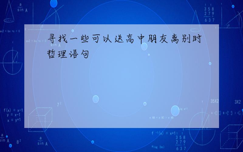 寻找一些可以送高中朋友离别时哲理语句