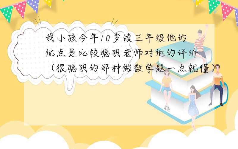 我小孩今年10岁读三年级他的优点是比较聪明老师对他的评价（很聪明的那种做数学题一点就懂）