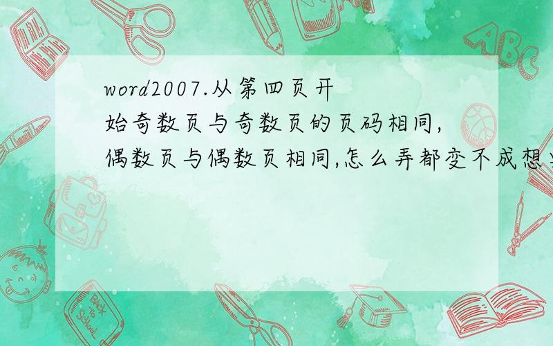 word2007.从第四页开始奇数页与奇数页的页码相同,偶数页与偶数页相同,怎么弄都变不成想要的那种