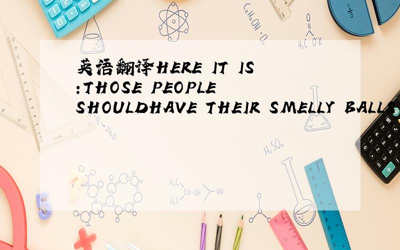 英语翻译HERE IT IS:THOSE PEOPLE SHOULDHAVE THEIR SMELLY BALLS CU