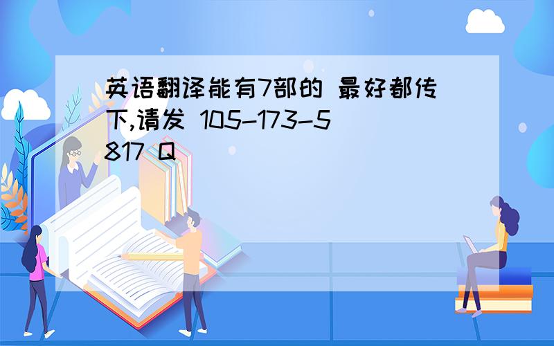 英语翻译能有7部的 最好都传下,请发 105-173-5817 Q