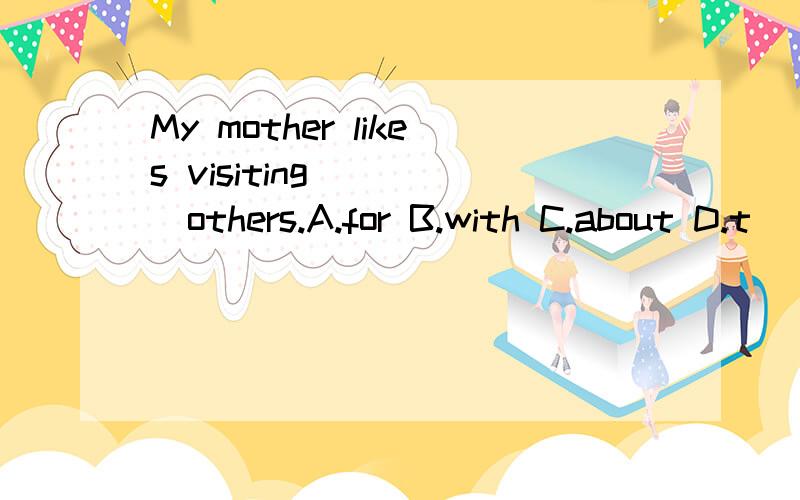 My mother likes visiting_____others.A.for B.with C.about D.t