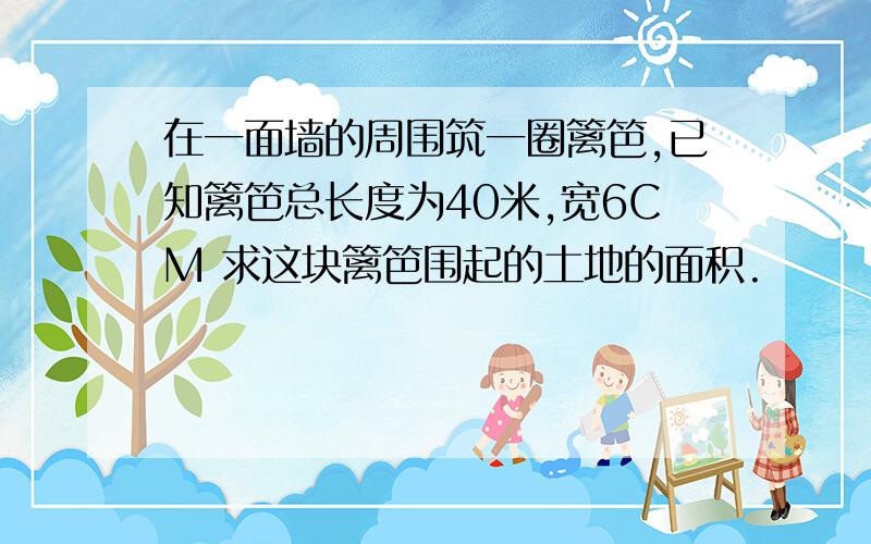 在一面墙的周围筑一圈篱笆,已知篱笆总长度为40米,宽6CM 求这块篱笆围起的土地的面积.