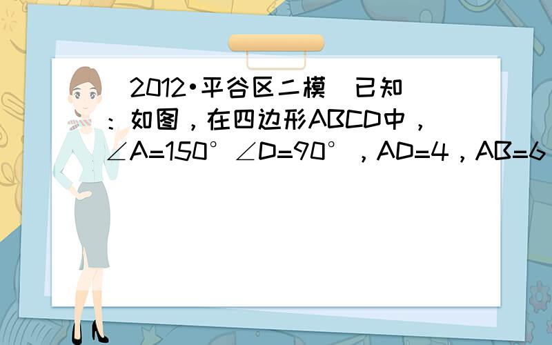 （2012•平谷区二模）已知：如图，在四边形ABCD中，∠A=150°∠D=90°，AD=4，AB=6，CD=43