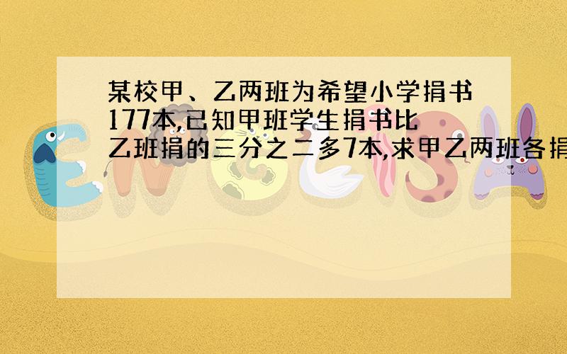 某校甲、乙两班为希望小学捐书177本,已知甲班学生捐书比乙班捐的三分之二多7本,求甲乙两班各捐多少本?