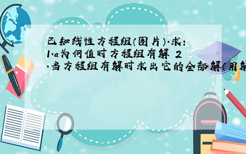 已知线性方程组（图片）.求：1.a为何值时方程组有解 2.当方程组有解时求出它的全部解（用解的结构表示）