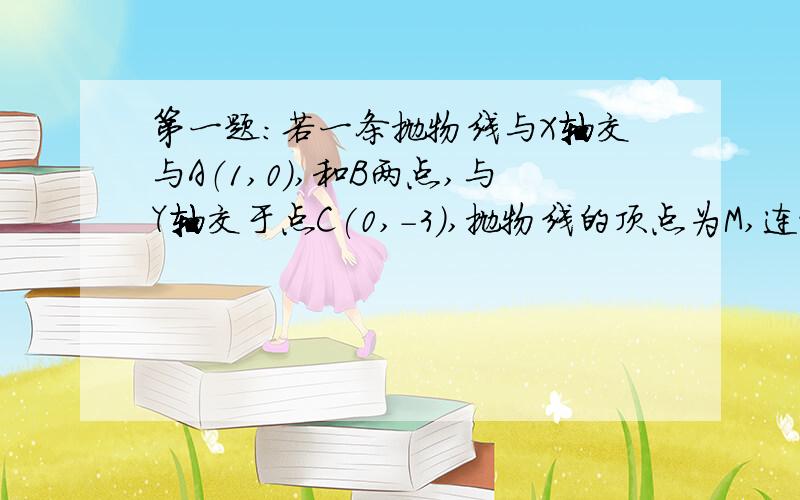 第一题：若一条抛物线与X轴交与A（1,0）,和B两点,与Y轴交于点C(0,-3),抛物线的顶点为M,连接AC并延长,交抛