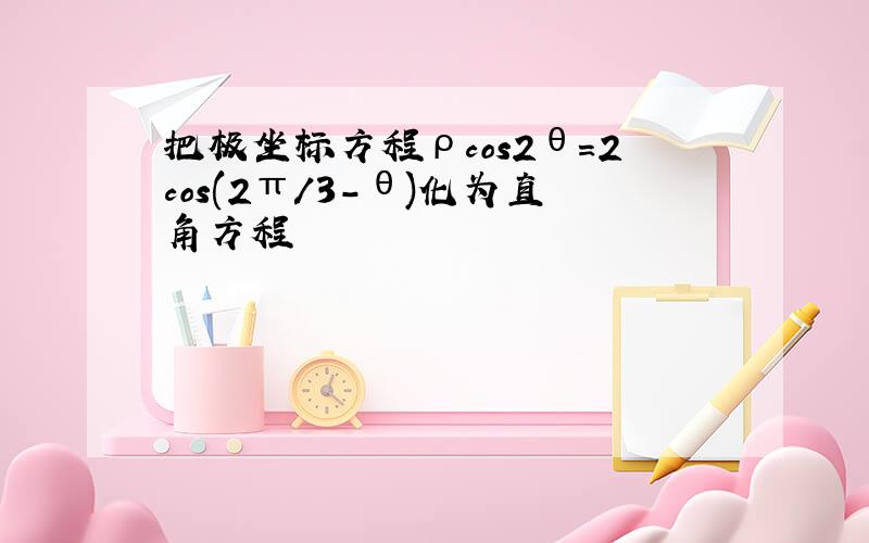 把极坐标方程ρcos2θ=2cos(2π/3-θ)化为直角方程