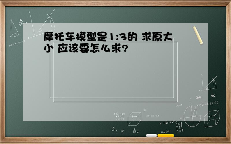 摩托车模型是1:3的 求原大小 应该要怎么求?