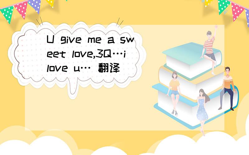 U give me a sweet love,3Q…i love u… 翻译