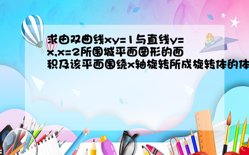 求由双曲线xy=1与直线y=x,x=2所围城平面图形的面积及该平面围绕x轴旋转所成旋转体的体积