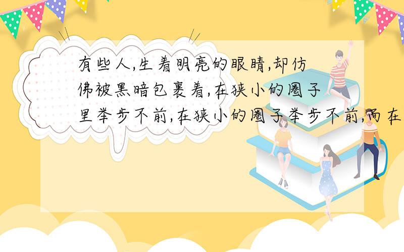 有些人,生着明亮的眼睛,却仿佛被黑暗包裹着,在狭小的圈子里举步不前,在狭小的圈子举步不前,而在这个盲姑娘面前,无边的黑暗