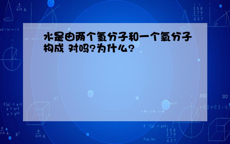 水是由两个氢分子和一个氧分子构成 对吗?为什么?