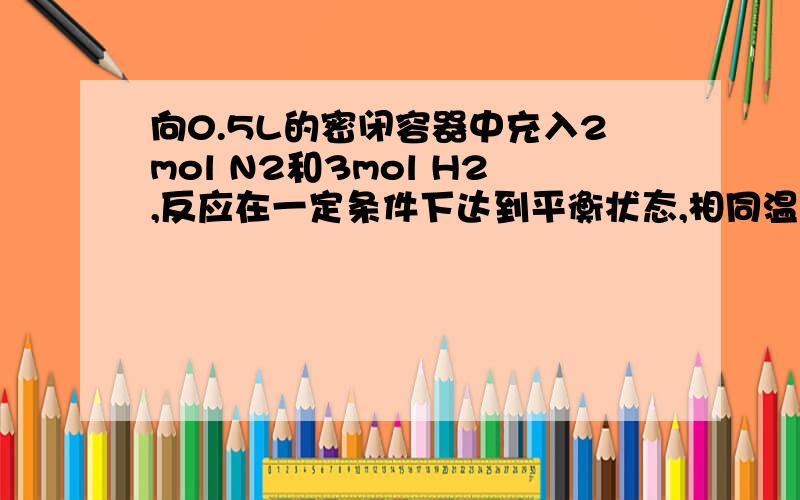 向0.5L的密闭容器中充入2mol N2和3mol H2,反应在一定条件下达到平衡状态,相同温度下,测得