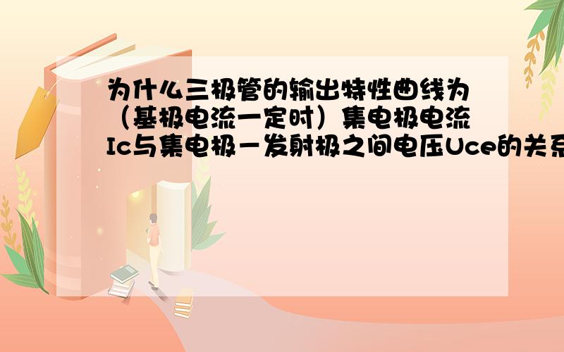 为什么三极管的输出特性曲线为（基极电流一定时）集电极电流Ic与集电极－发射极之间电压Uce的关系曲线?