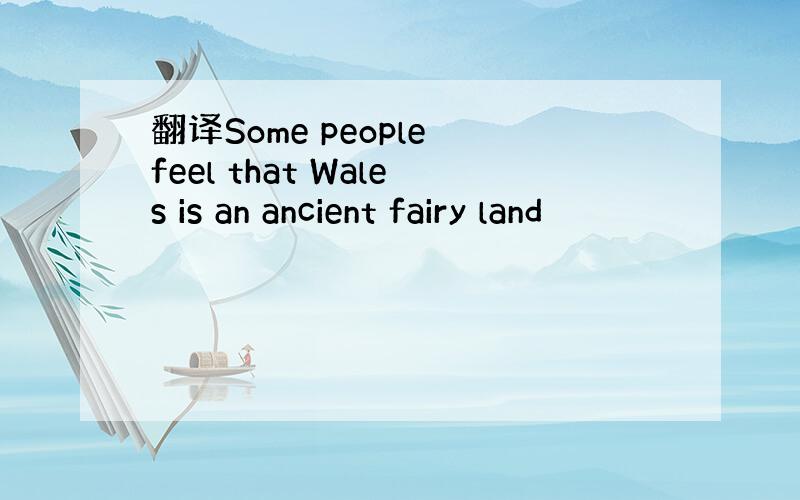 翻译Some people feel that Wales is an ancient fairy land