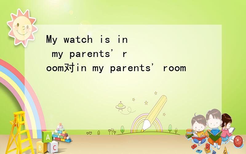 My watch is in my parents' room对in my parents' room