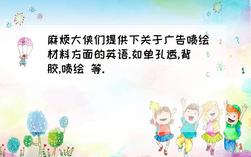 麻烦大侠们提供下关于广告喷绘材料方面的英语.如单孔透,背胶,喷绘 等.