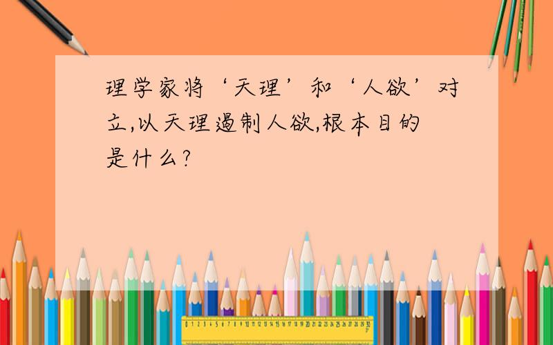 理学家将‘天理’和‘人欲’对立,以天理遏制人欲,根本目的是什么?