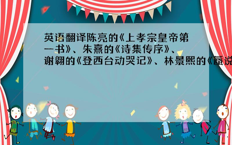 英语翻译陈亮的《上孝宗皇帝第一书》、朱熹的《诗集传序》、谢翱的《登西台动哭记》、林景熙的《蜃说》