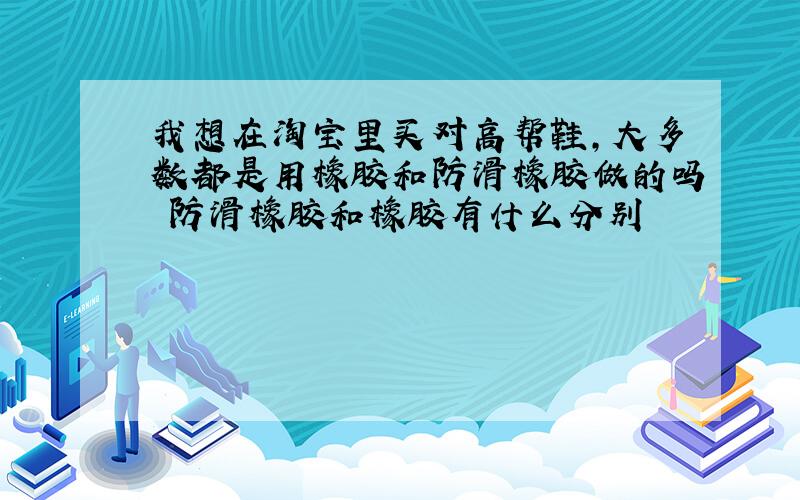 我想在淘宝里买对高帮鞋,大多数都是用橡胶和防滑橡胶做的吗 防滑橡胶和橡胶有什么分别