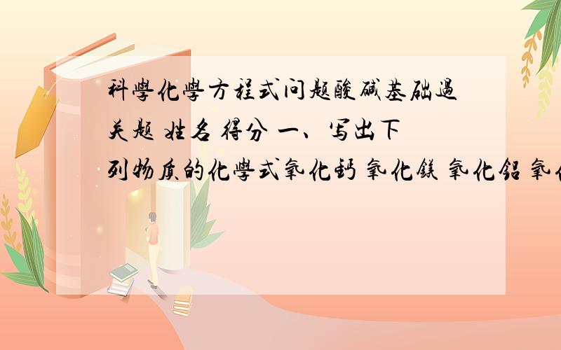 科学化学方程式问题酸碱基础过关题 姓名 得分 一、写出下列物质的化学式氧化钙 氧化镁 氧化铝 氧化亚铁 氧化铁 氧化铜