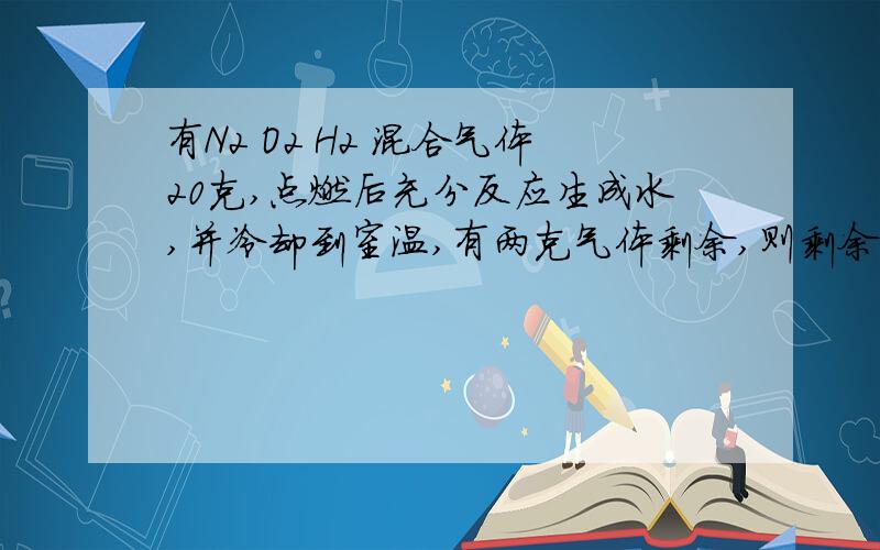 有N2 O2 H2 混合气体20克,点燃后充分反应生成水,并冷却到室温,有两克气体剩余,则剩余气体不可能是（）