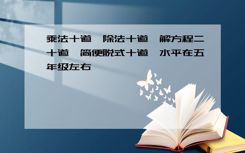 乘法十道,除法十道,解方程二十道,简便脱式十道,水平在五年级左右