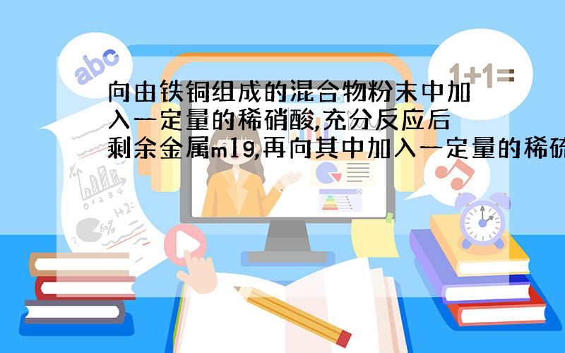 向由铁铜组成的混合物粉末中加入一定量的稀硝酸,充分反应后剩余金属m1g,再向其中加入一定量的稀硫酸...