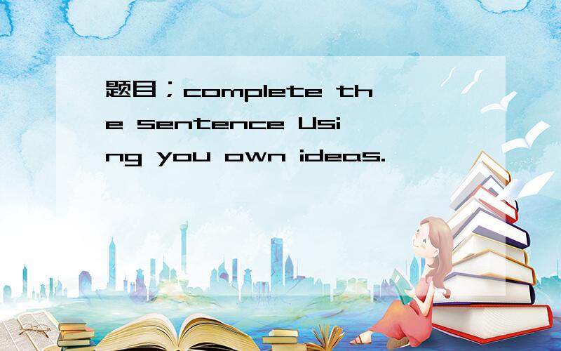 题目；complete the sentence Using you own ideas.