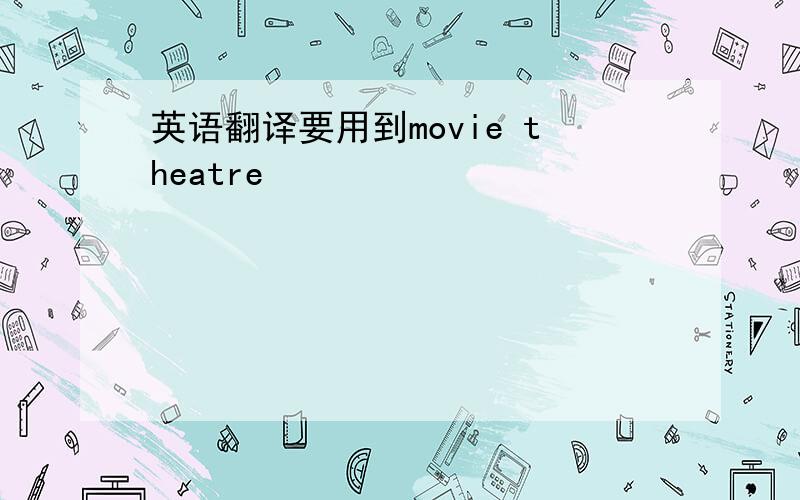 英语翻译要用到movie theatre