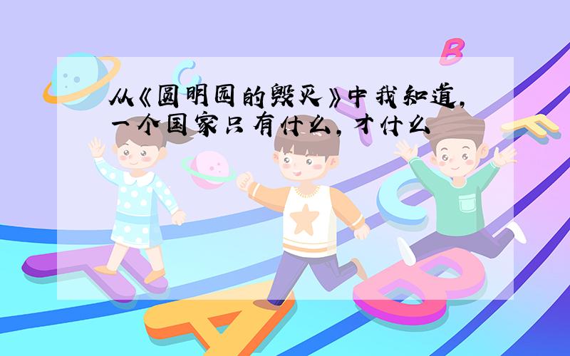 从《圆明园的毁灭》中我知道,一个国家只有什么,才什么