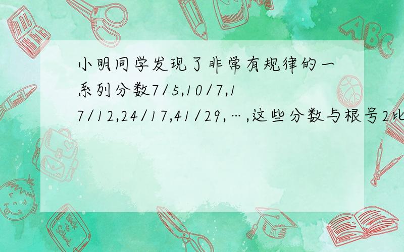 小明同学发现了非常有规律的一系列分数7/5,10/7,17/12,24/17,41/29,…,这些分数与根号2比较接近