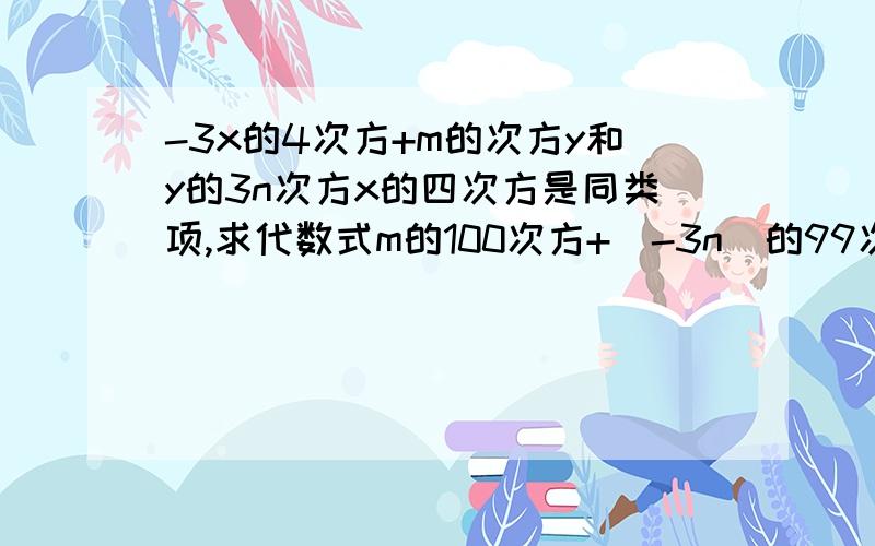 -3x的4次方+m的次方y和y的3n次方x的四次方是同类项,求代数式m的100次方+（-3n）的99次方-mn的值